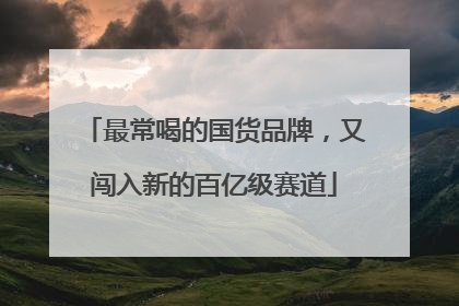 最常喝的国货品牌，又闯入新的百亿级赛道
