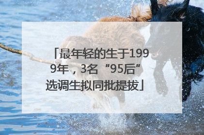 最年轻的生于1999年，3名“95后”选调生拟同批提拔