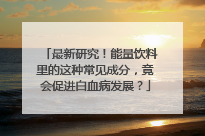 最新研究！能量饮料里的这种常见成分，竟会促进白血病发展？