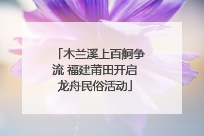 木兰溪上百舸争流 福建莆田开启龙舟民俗活动
