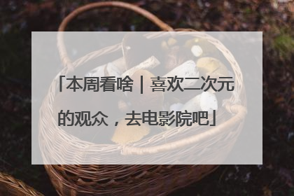 本周看啥｜喜欢二次元的观众，去电影院吧