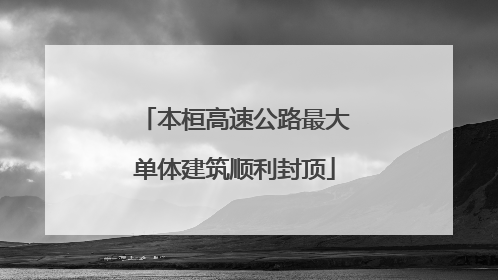 本桓高速公路最大单体建筑顺利封顶