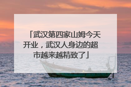 武汉第四家山姆今天开业，武汉人身边的超市越来越精致了