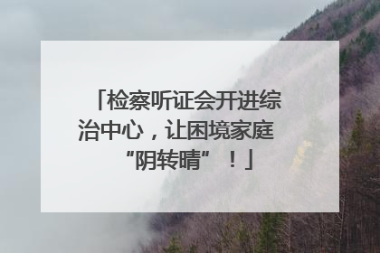 检察听证会开进综治中心，让困境家庭“阴转晴”！