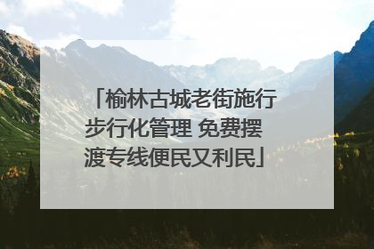 榆林古城老街施行步行化管理 免费摆渡专线便民又利民