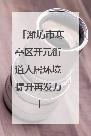 潍坊市寒亭区开元街道人居环境提升再发力