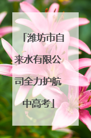 潍坊市自来水有限公司全力护航中高考