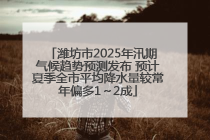 潍坊市2025年汛期气候趋势预测发布 预计夏季全市平均降水量较常年偏多1～2成
