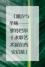 潮汐与圣咏——黎玲巴尔干水彩艺术展在西安启幕