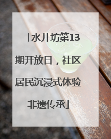 水井坊第13期开放日，社区居民沉浸式体验非遗传承