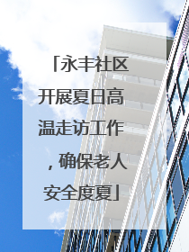 永丰社区开展夏日高温走访工作，确保老人安全度夏