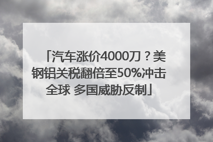 汽车涨价4000刀？美钢铝关税翻倍至50%冲击全球 多国威胁反制