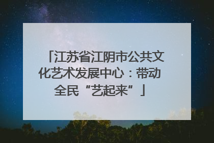 江苏省江阴市公共文化艺术发展中心：带动全民“艺起来”
