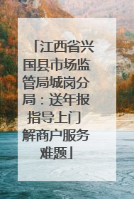 江西省兴国县市场监管局城岗分局：送年报指导上门 解商户服务难题