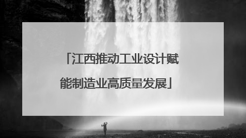 江西推动工业设计赋能制造业高质量发展