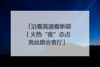 沿着高速看新疆丨火热“夜”态点亮丝路会客厅
