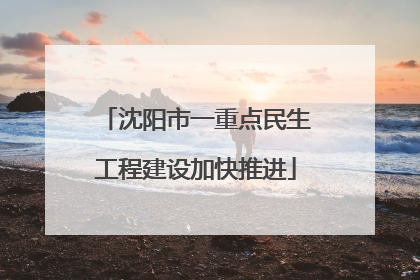沈阳市一重点民生工程建设加快推进
