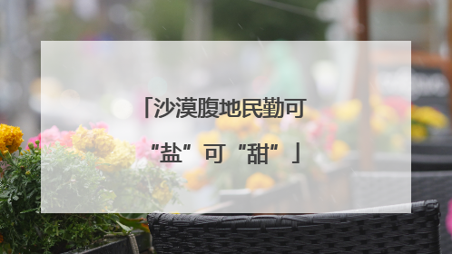 沙漠腹地民勤可“盐”可“甜”