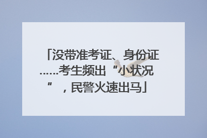 没带准考证、身份证……考生频出“小状况”，民警火速出马