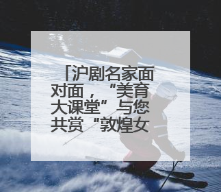 沪剧名家面对面，“美育大课堂”与您共赏“敦煌女儿”的故事