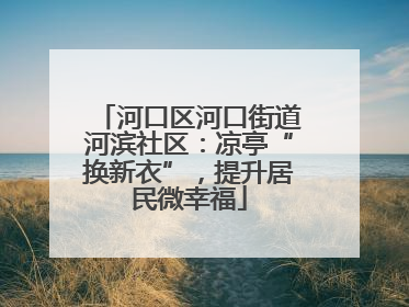 河口区河口街道河滨社区：凉亭“换新衣”，提升居民微幸福