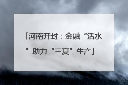 河南开封：金融“活水”助力“三夏”生产