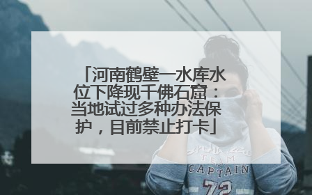 河南鹤壁一水库水位下降现千佛石窟：当地试过多种办法保护，目前禁止打卡