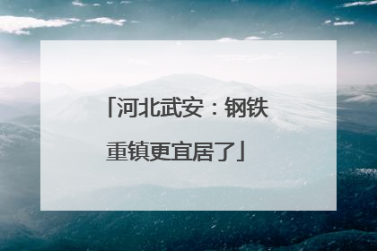 河北武安：钢铁重镇更宜居了