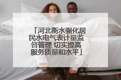 河北衡水强化居民水电气表计量监督管理 切实提高服务质量和水平
