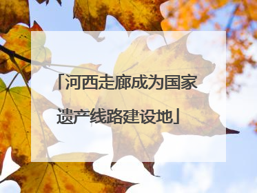 河西走廊成为国家遗产线路建设地