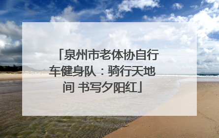 泉州市老体协自行车健身队：骑行天地间 书写夕阳红