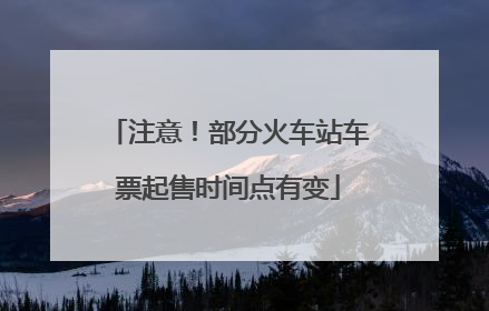 注意！部分火车站车票起售时间点有变