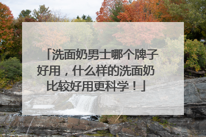 洗面奶男士哪个牌子好用，什么样的洗面奶比较好用更科学！