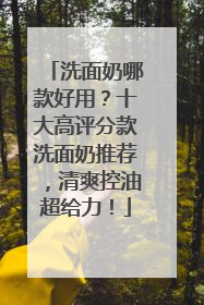 洗面奶哪款好用？十大高评分款洗面奶推荐，清爽控油超给力！