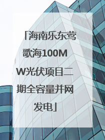海南乐东莺歌海100MW光伏项目二期全容量并网发电