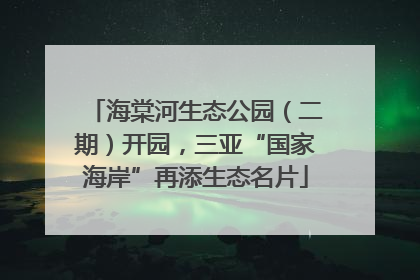 海棠河生态公园（二期）开园，三亚“国家海岸”再添生态名片