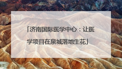 济南国际医学中心：让医学项目在泉城落地生花