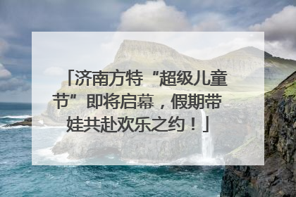 济南方特“超级儿童节”即将启幕，假期带娃共赴欢乐之约！