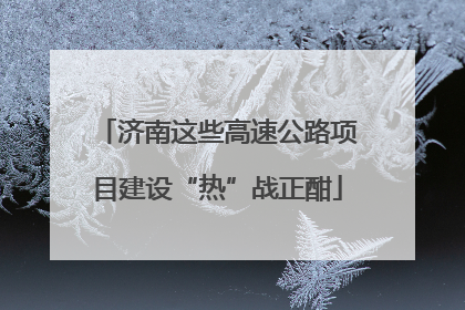 济南这些高速公路项目建设“热”战正酣