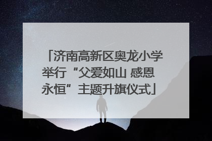 济南高新区奥龙小学举行“父爱如山 感恩永恒”主题升旗仪式