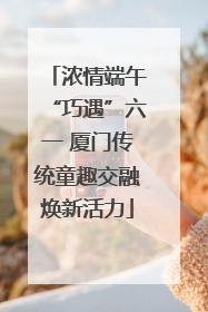 浓情端午“巧遇”六一 厦门传统童趣交融焕新活力