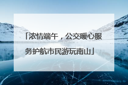 浓情端午，公交暖心服务护航市民游玩南山