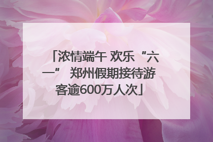 浓情端午 欢乐“六一” 郑州假期接待游客逾600万人次