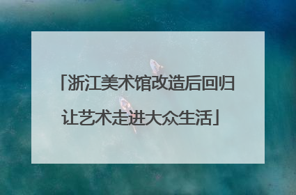 浙江美术馆改造后回归 让艺术走进大众生活