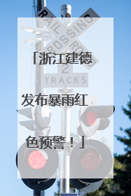 浙江建德发布暴雨红色预警！