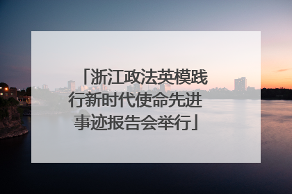 浙江政法英模践行新时代使命先进事迹报告会举行