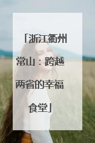 浙江衢州常山：跨越两省的幸福食堂