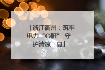 浙江衢州：筑牢电力“心脏” 守护清凉一夏
