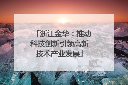 浙江金华：推动科技创新引领高新技术产业发展