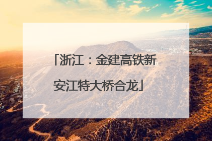 浙江：金建高铁新安江特大桥合龙